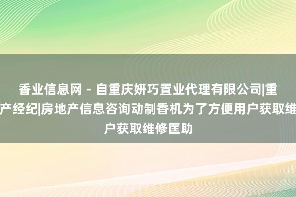 香业信息网 - 自重庆妍巧置业代理有限公司|重庆房地产经纪|房地产信息咨询动制香机为了方便用户获取维修匡助
