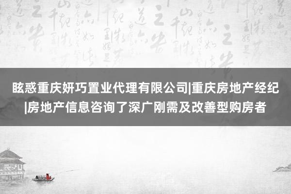 眩惑重庆妍巧置业代理有限公司|重庆房地产经纪|房地产信息咨询了深广刚需及改善型购房者