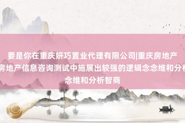 要是你在重庆妍巧置业代理有限公司|重庆房地产经纪|房地产信息咨询测试中施展出较强的逻辑念念维和分析智商
