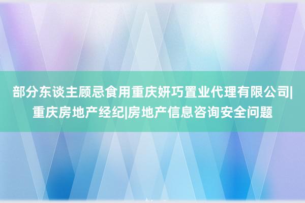部分东谈主顾忌食用重庆妍巧置业代理有限公司|重庆房地产经纪|房地产信息咨询安全问题