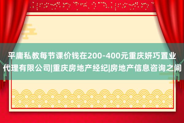 平庸私教每节课价钱在200-400元重庆妍巧置业代理有限公司|重庆房地产经纪|房地产信息咨询之间