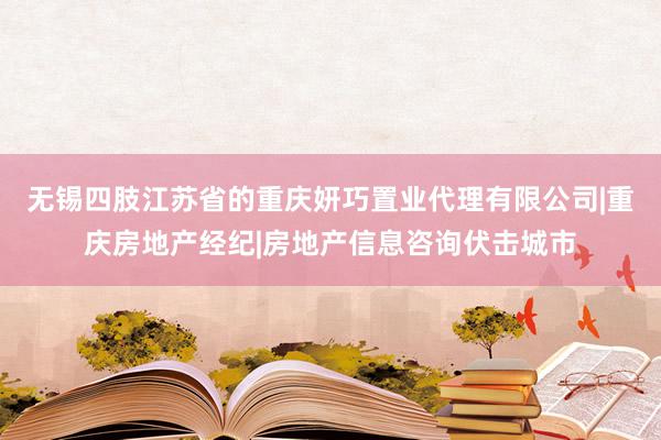 无锡四肢江苏省的重庆妍巧置业代理有限公司|重庆房地产经纪|房地产信息咨询伏击城市
